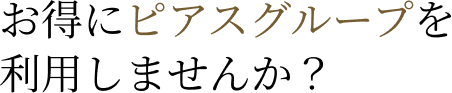 お得にピアスグループを利用しませんか？
